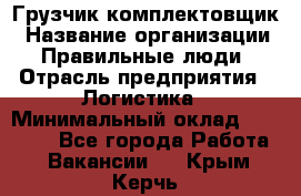 Грузчик-комплектовщик › Название организации ­ Правильные люди › Отрасль предприятия ­ Логистика › Минимальный оклад ­ 26 000 - Все города Работа » Вакансии   . Крым,Керчь